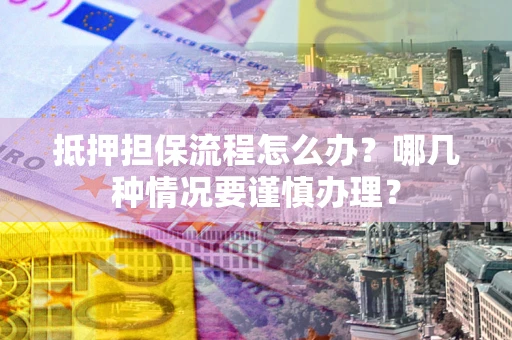 北京抵押担保流程怎么办？哪几种情况要谨慎办理？