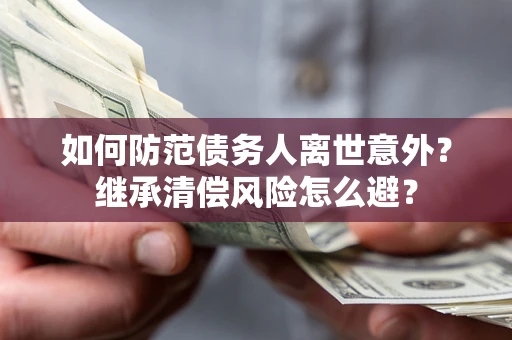 北京如何防范债务人离世意外？继承清偿风险怎么避？