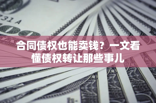 北京合同债权也能卖钱？一文看懂债权转让那些事儿