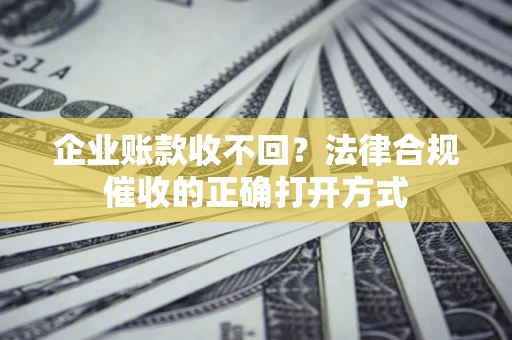北京企业账款收不回？法律合规催收的正确打开方式