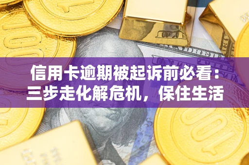 北京信用卡逾期被起诉前必看：三步走化解危机，保住生活尊严
