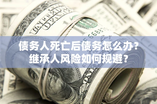 北京债务人死亡后债务怎么办？继承人风险如何规避？