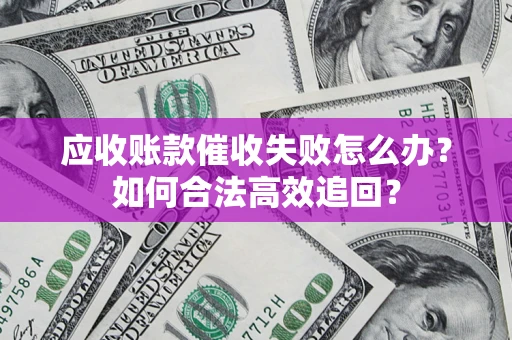 北京应收账款催收失败怎么办？如何合法高效追回？