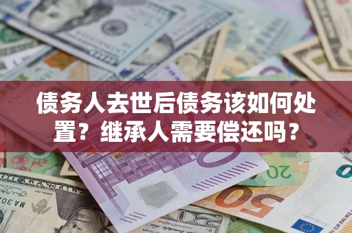 北京债务人去世后债务该如何处置？继承人需要偿还吗？