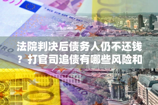 北京法院判决后债务人仍不还钱？打官司追债有哪些风险和技巧？