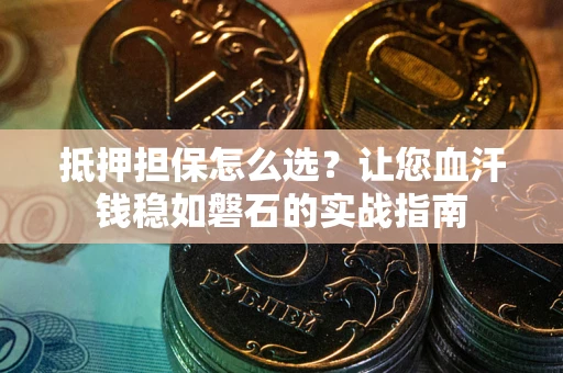 北京抵押担保怎么选？让您血汗钱稳如磐石的实战指南