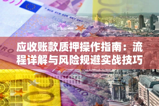 北京应收账款质押操作指南:流程详解与风险规避实战技巧 北京应收账款质押操作指南:流程详解与风险规避实战技巧