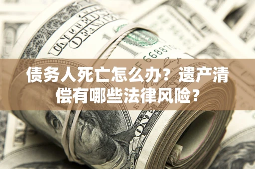 北京债务人死亡怎么办？遗产清偿有哪些法律风险？