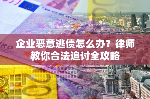 北京企业恶意逃债怎么办？律师教你合法追讨全攻略