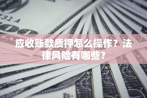 北京应收账款质押怎么操作？法律风险有哪些？
