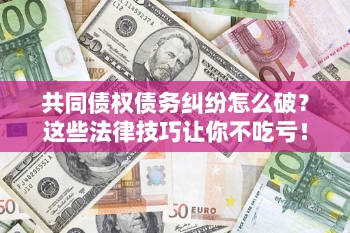 北京共同债权债务纠纷怎么破？这些法律技巧让你不吃亏！