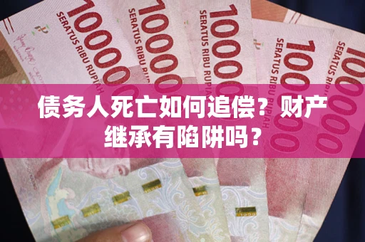 北京债务人死亡如何追偿？财产继承有陷阱吗？