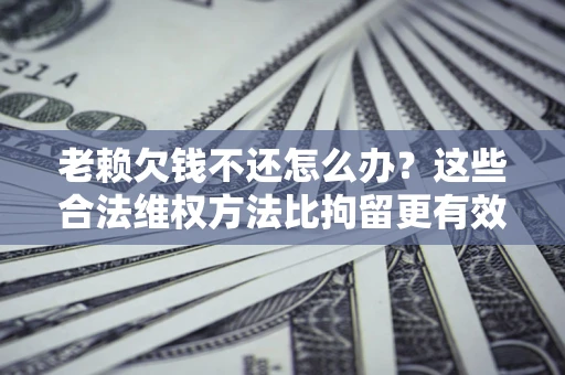 北京老赖欠钱不还怎么办？这些合法维权方法比拘留更有效