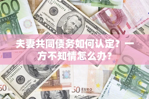 北京夫妻共同债务如何认定？一方不知情怎么办？