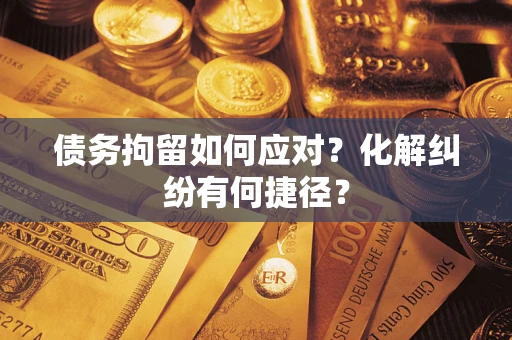 北京债务拘留如何应对？化解纠纷有何捷径？