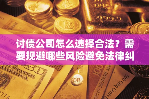 北京讨债公司怎么选择合法?需要规避哪些风险避免法律纠纷? 北京讨债公司怎么选择合法?需要规避哪些风险避免法律纠纷?