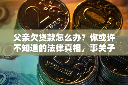 北京父亲欠贷款怎么办？你或许不知道的法律真相，事关子女未来