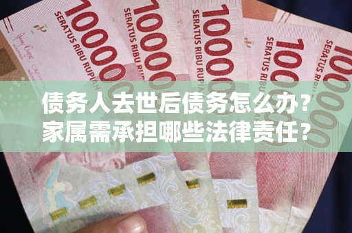 北京债务人去世后债务怎么办？家属需承担哪些法律责任？