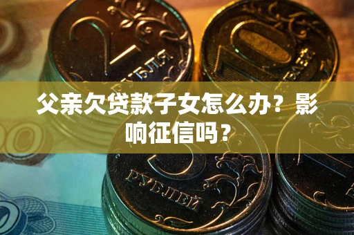 北京父亲欠贷款子女怎么办？影响征信吗？