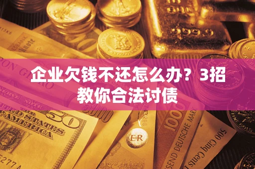 北京企业欠钱不还怎么办？3招教你合法讨债