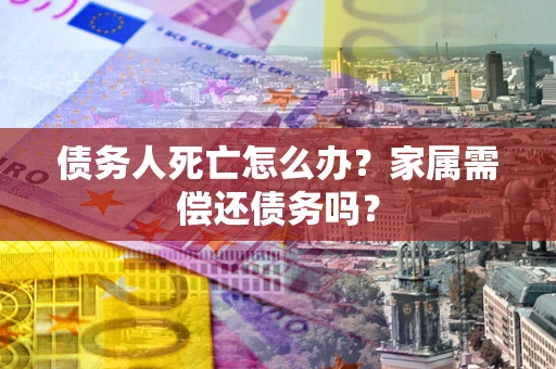 北京债务人死亡怎么办？家属需偿还债务吗？