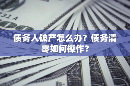 北京债务人破产怎么办？债务清零如何操作？