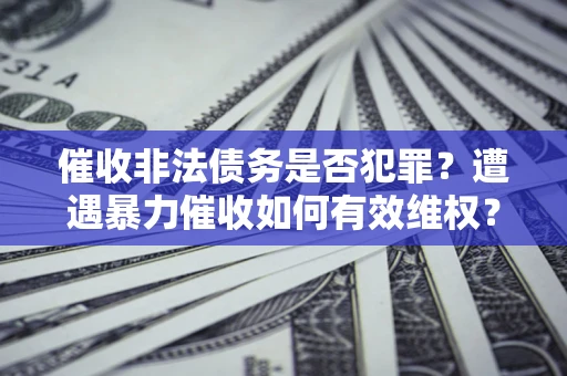 北京催收非法债务是否犯罪?遭遇暴力催收如何有效维权? 北京催收非法债务是否犯罪?遭遇暴力催收如何有效维权?