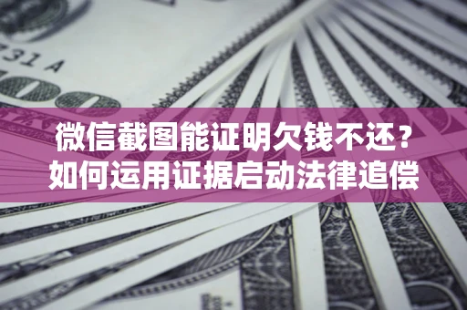 北京微信截图能证明欠钱不还？如何运用证据启动法律追偿程序？