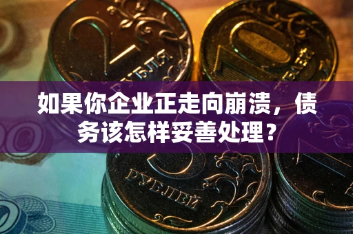 北京如果你企业正走向崩溃，债务该怎样妥善处理？