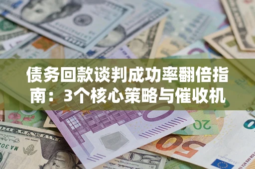 北京债务回款谈判成功率翻倍指南：3个核心策略与催收机构避坑法则