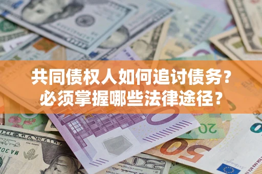 北京共同债权人如何追讨债务？必须掌握哪些法律途径？