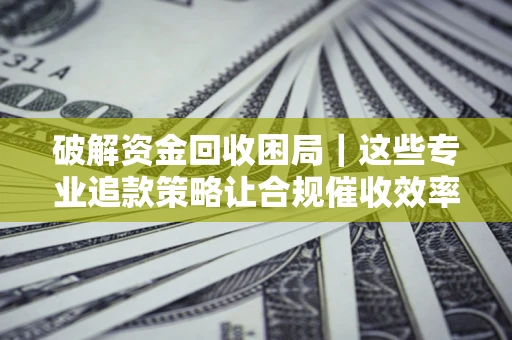 北京破解资金回收困局｜这些专业追款策略让合规催收效率翻倍