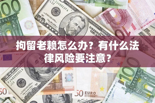 北京拘留老赖怎么办？有什么法律风险要注意？