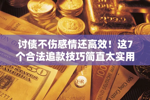 北京讨债不伤感情还高效！这7个合法追款技巧简直太实用