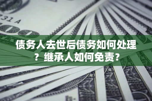 北京债务人去世后债务如何处理？继承人如何免责？