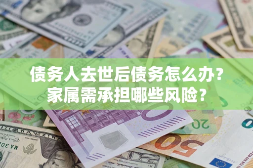 北京债务人去世后债务怎么办？家属需承担哪些风险？