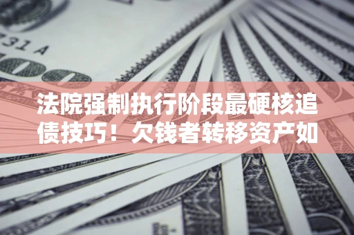 北京法院强制执行阶段最硬核追债技巧！欠钱者转移资产如何破解？