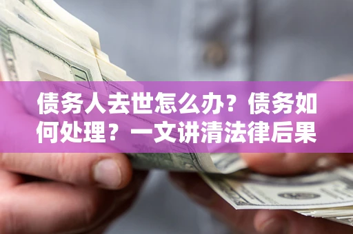 北京债务人去世怎么办？债务如何处理？一文讲清法律后果