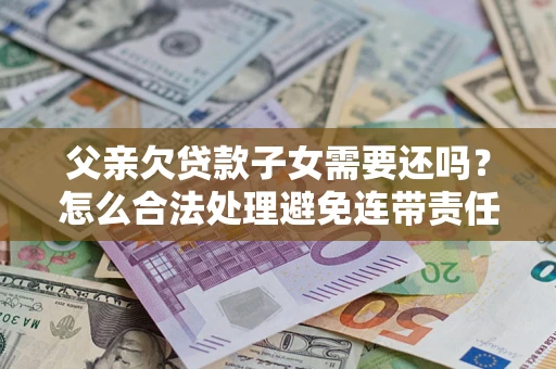北京父亲欠贷款子女需要还吗？怎么合法处理避免连带责任？
