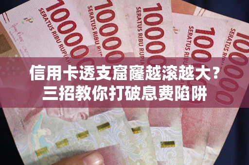 北京信用卡透支窟窿越滚越大？三招教你打破息费陷阱