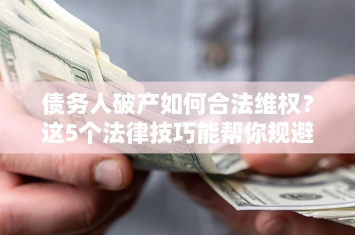 北京债务人破产如何合法维权？这5个法律技巧能帮你规避风险
