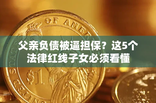 北京父亲负债被逼担保？这5个法律红线子女必须看懂