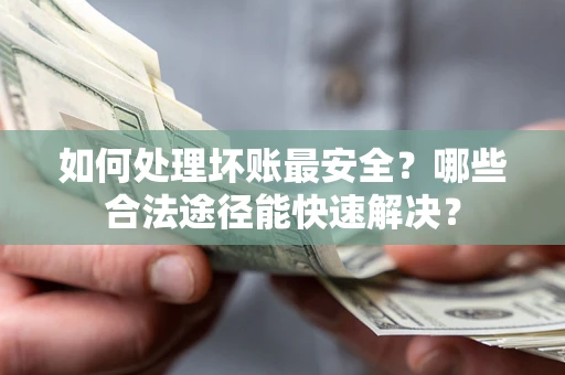 北京如何处理坏账最安全？哪些合法途径能快速解决？