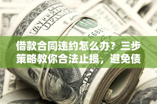 北京借款合同违约怎么办？三步策略教你合法止损，避免债务危机升级