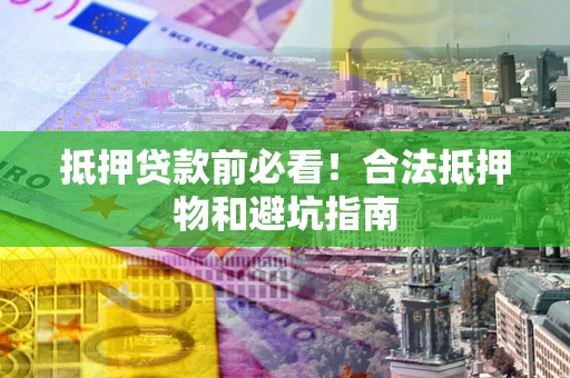 北京抵押贷款前必看！合法抵押物和避坑指南