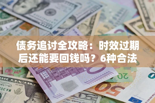 北京债务追讨全攻略：时效过期后还能要回钱吗？6种合法手段助你维权
