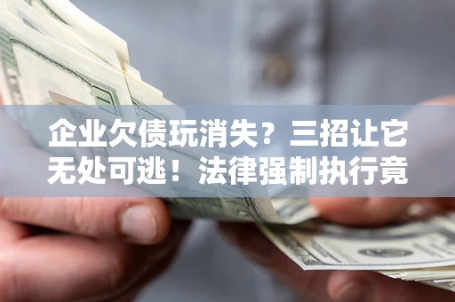 北京企业欠债玩消失？三招让它无处可逃！法律强制执行竟比讨债公司还狠？