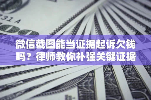 北京微信截图能当证据起诉欠钱吗？律师教你补强关键证据