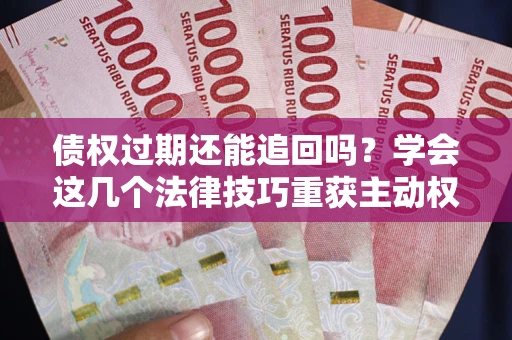 北京债权过期还能追回吗？学会这几个法律技巧重获主动权