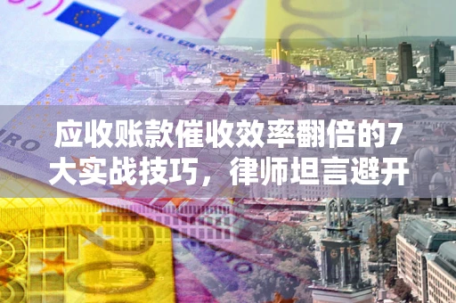 北京应收账款催收效率翻倍的7大实战技巧，律师坦言避开这些法律雷区最关键